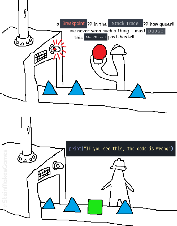 SteinMakesGames a Breakpoint ?? in the Stack Trace ?? how queer!! ive never seen such a thing- i must pause this Main Thread post-haste!! print("If you see this, the code is wrong")