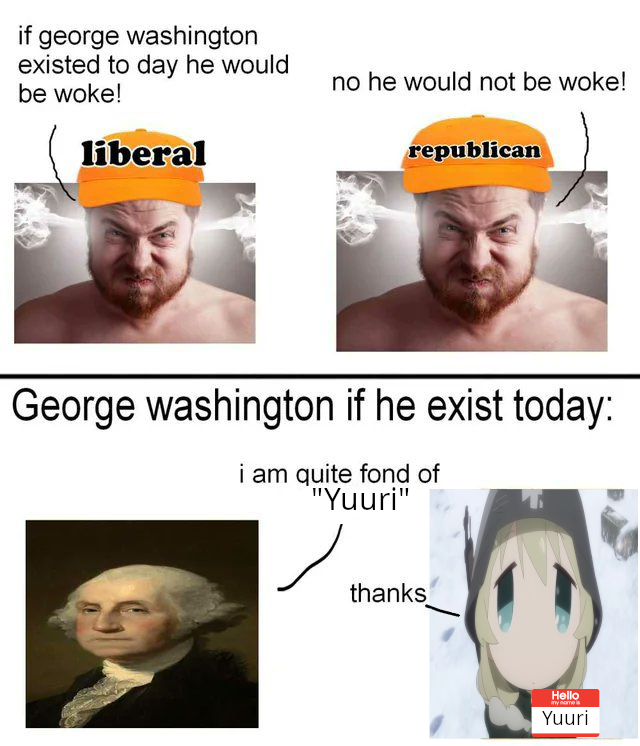 if george washington existed to day he would be woke! liberal no he would not be woke! republican George washington if he exist today: i am quite fond of "Yuuri" thanks Hello my name Yuuri