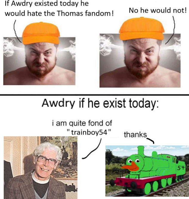 If Awdry existed today he would hate the Thomas fandom! No he would not! Awdry if he exist today: i am quite fond of "trainboy54" thanks 54