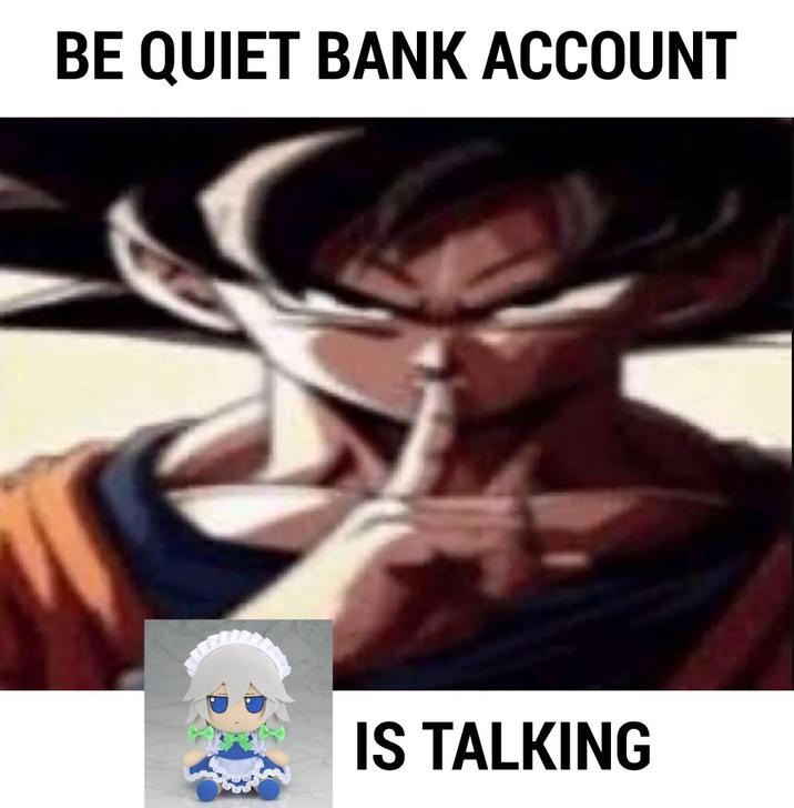 BE QUIET BANK ACCOUNT IS TALKING