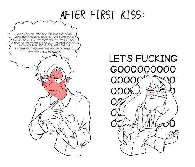 AFTER FIRST KISS: OKAY DAMIAN, YOU JUST KISSED. NOT A BIG DEAL. BUT THE QUESTION IS.... DOES SHE WANT SOMETHING SERIOUS WITH ME? OR WAS IT JUST A SPUR OF THE MOMENT THING? IT PROBABLY WAS. WHY WOULD AN IDIOT LIKE HER LOVE ME ANYWAYS? I THOUGHT SHE WAS AN AIRHEAD... WHAT DO I TELL HER NOW? LET'S F------ GO00000000 00000 000