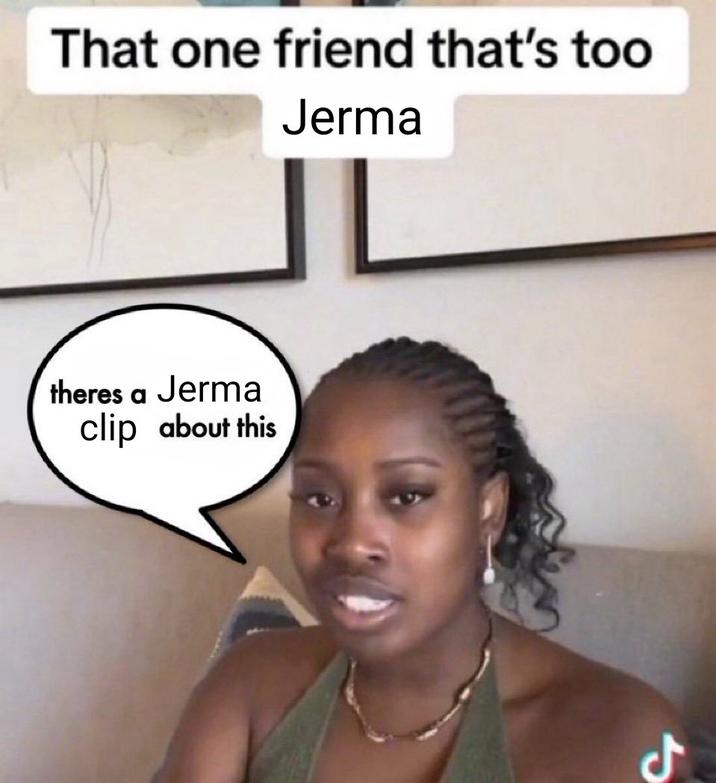 That one friend that's too Jerma theres a Jerma clip about this ل