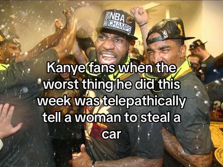 ENBAC CHAMPS Kanye fans when the worst thing he did this week was telepathically tell a woman to steal a car NER