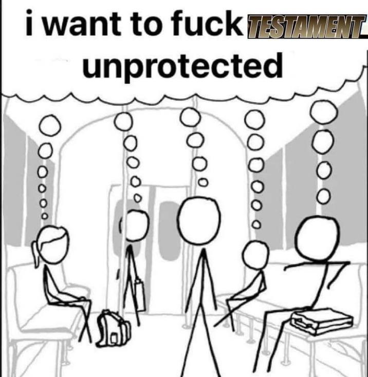 i want to f--- TESTAMENT unprotected