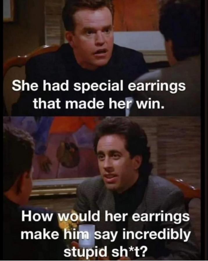 She had special earrings that made her win. How would her earrings make him say incredibly stupid sh*t?