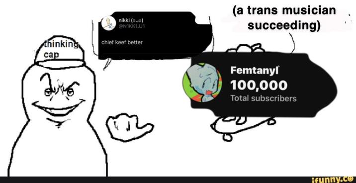 nikki (s) @N1KK1JJ1 (a trans musician succeeding) thinking cap chief keef better Femtanyl 100,000 Total subscribers ' funny.co
