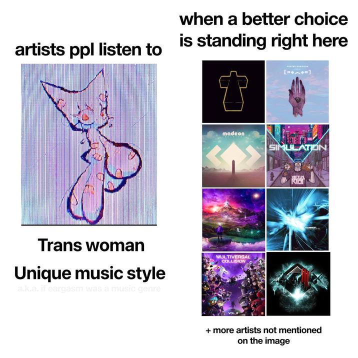 when a better choice is standing right here artists ppl listen to PORTER ROBINSON madeon SIMULATION Trans woman Unique music style a.k.a. if eargasm was a music genre MULTIVERSAL COLLISION VOL. 2 VIKTUAL NUISION. + more artists not mentioned on the image