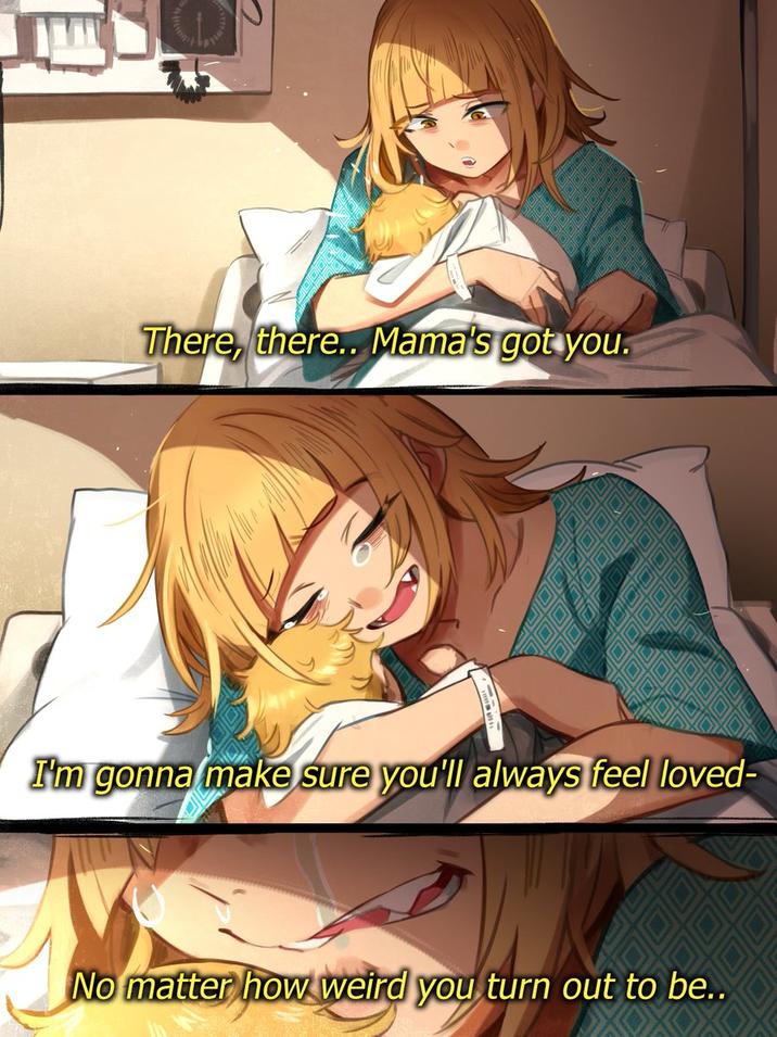 There, there.. Mama's got you. I'm gonna make sure you'll always feel loved- No matter how weird you turn out to be..