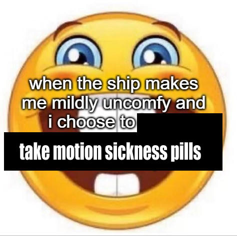 when the ship makes me mildly uncomfy and i choose to take motion sickness pills
