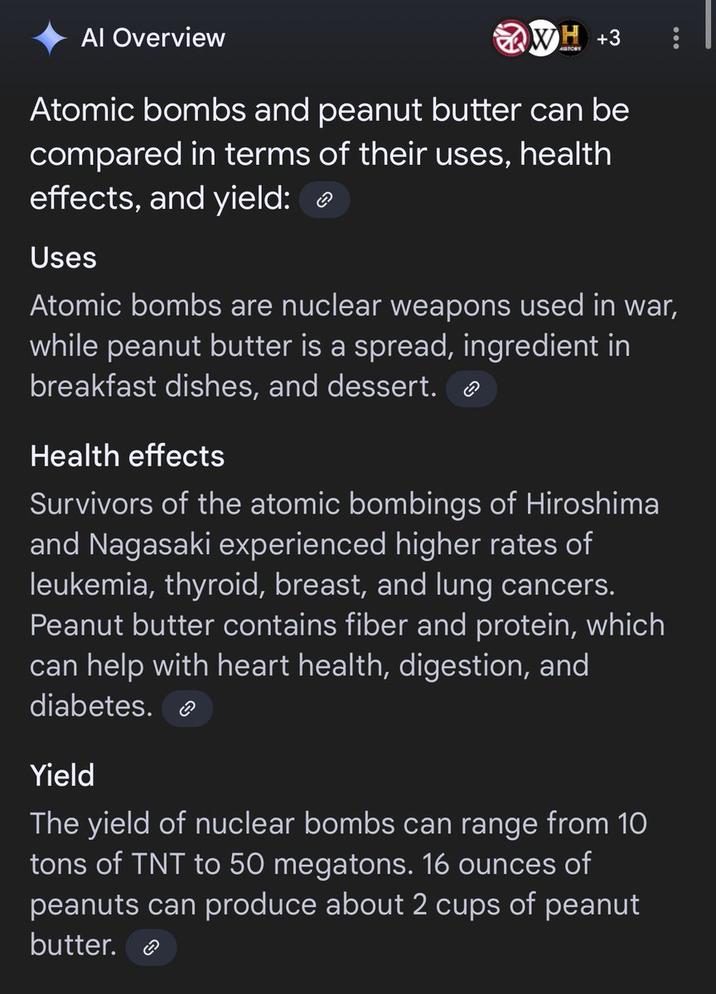 Al Overview WH +3 Atomic bombs and peanut butter can be compared in terms of their uses, health effects, and yield: Uses Atomic bombs are nuclear weapons used in war, while peanut butter is a spread, ingredient in breakfast dishes, and dessert. Health effects Survivors of the atomic bombings of Hiroshima and Nagasaki experienced higher rates of leukemia, thyroid, breast, and lung cancers. Peanut butter contains fiber and protein, which can help with heart health, digestion, and diabetes. Yield The yield of nuclear bombs can range from 10 tons of TNT to 50 megatons. 16 ounces of peanuts can produce about 2 cups of peanut butter.