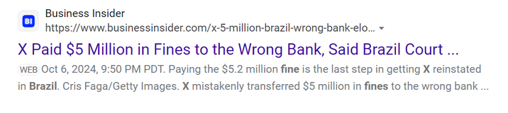 <a href="https://www.businessinsider.com/x-5-million-brazil-wrong-bank-elon-musk-supreme-court-2024-10">Musk's X paid $5 million in fines to the wrong bank, Brazil's Supreme Court said</a> (paywall)