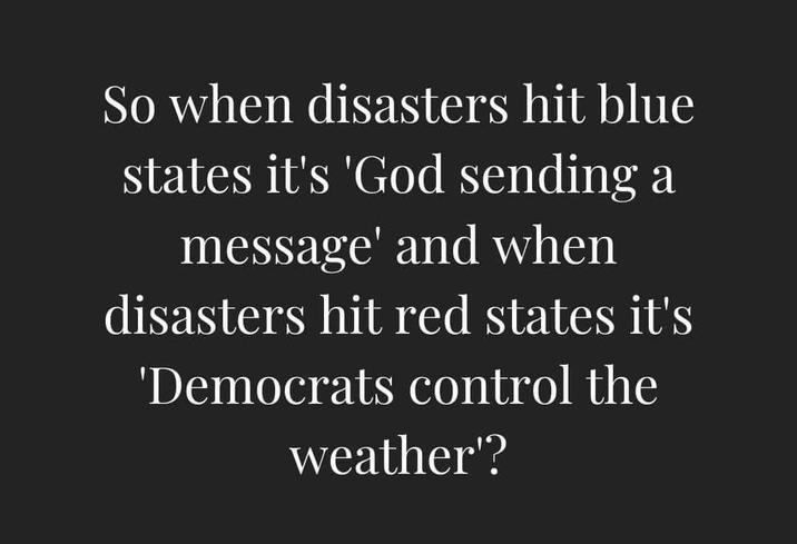So when disasters hit blue states it's 'God sending a message' and when disasters hit red states it's 'Democrats control the weather'?