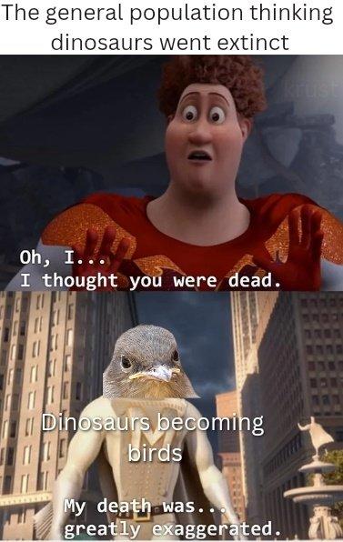 The general population thinking dinosaurs went extinct Krust Oh, I... I thought you were dead. Dinosaurs becoming birds My death was... greatly exaggerated.