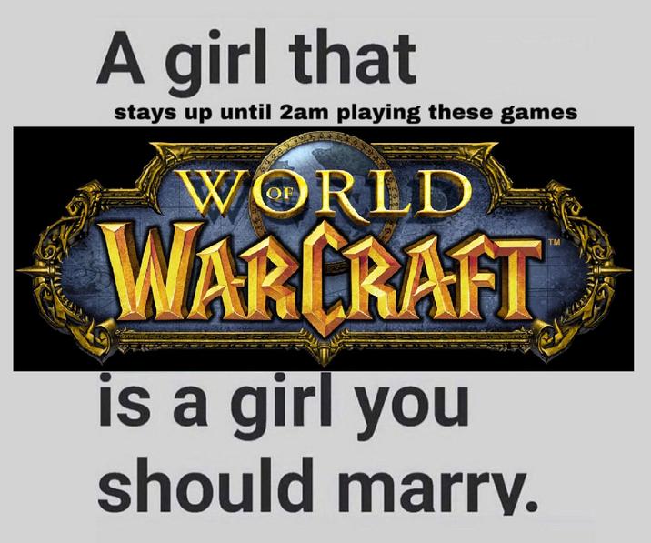 A girl that stays up until 2am playing these games WORLD WARCRAFT is a girl you should marry. TM