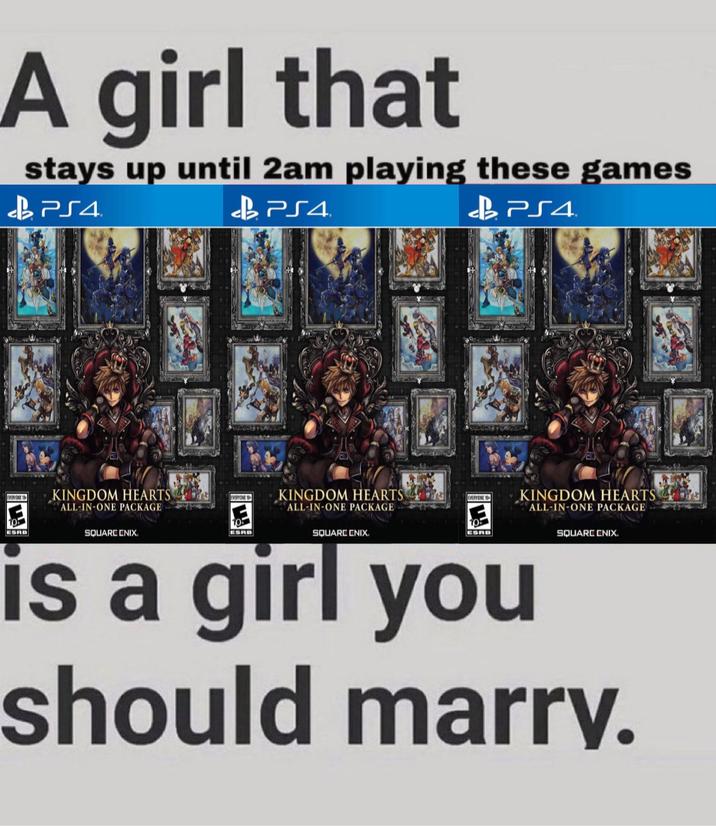 A girl that stays up until 2am playing these games PS4 BPS4 PS4 EVERYONE 10 KINGDOM HEARTS ALL-IN-ONE PACKAGE EVERYONE 10 KINGDOM HEARTS EVERYONE 10 KINGDOM HEARTS ALL-IN-ONE PACKAGE ALL-IN-ONE PACKAGE SQUARE ENIX. ESRB SQUARE ENIX. ESRB SQUARE ENIX. ESRB is a girl you should marry.