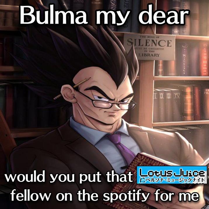 LANOWS BEDDENCO Bulma my dear THE RULE OF SILENCE MUST BE OBSERVED IN THE LIBRARY Being Human 14 FE would you put that Lotus Juice ペルソナ・ミュージックナイト fellow on the spotify for me