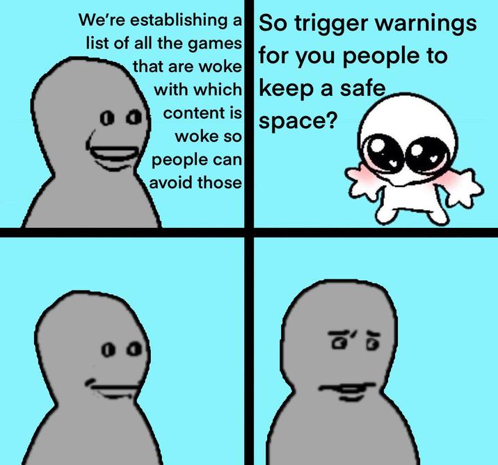 We're establishing a So trigger warnings list of all the games that are woke for you people to with which keep a safe content is woke so people can avoid those space? ៩៖ که