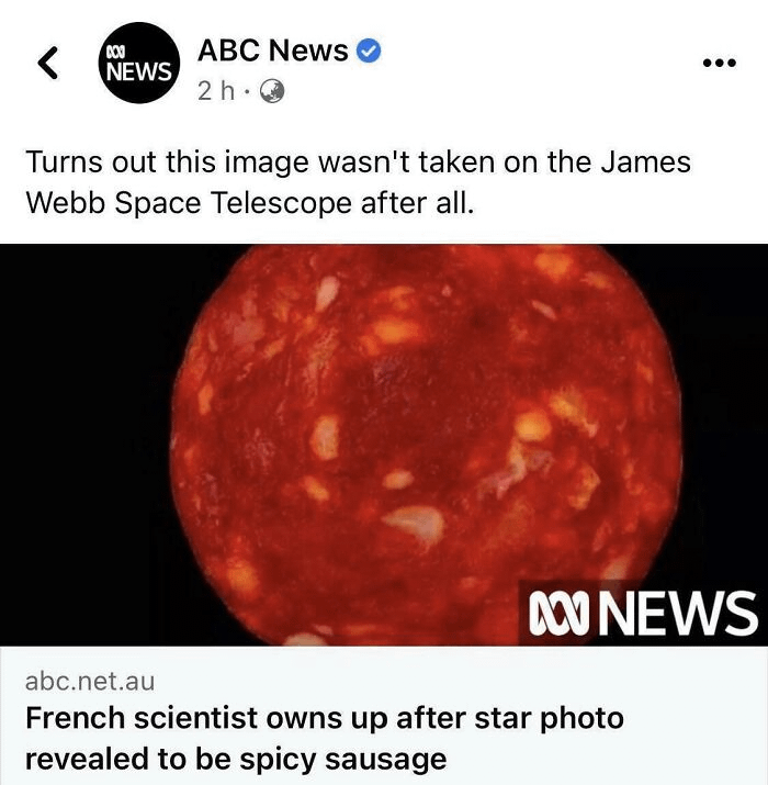 < 803 NEWS ABC News 2 h. Turns out this image wasn't taken on the James Webb Space Telescope after all. NEWS abc.net.au French scientist owns up after star photo revealed to be spicy sausage