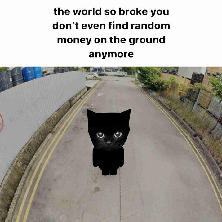 O the world so broke you don't even find random money on the ground anymore
