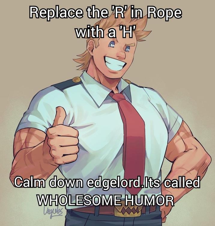 Replace the 'R' in Rope with a 'H' Calm down edgelord.Its called WHOLESOME HUMOR Vegubs