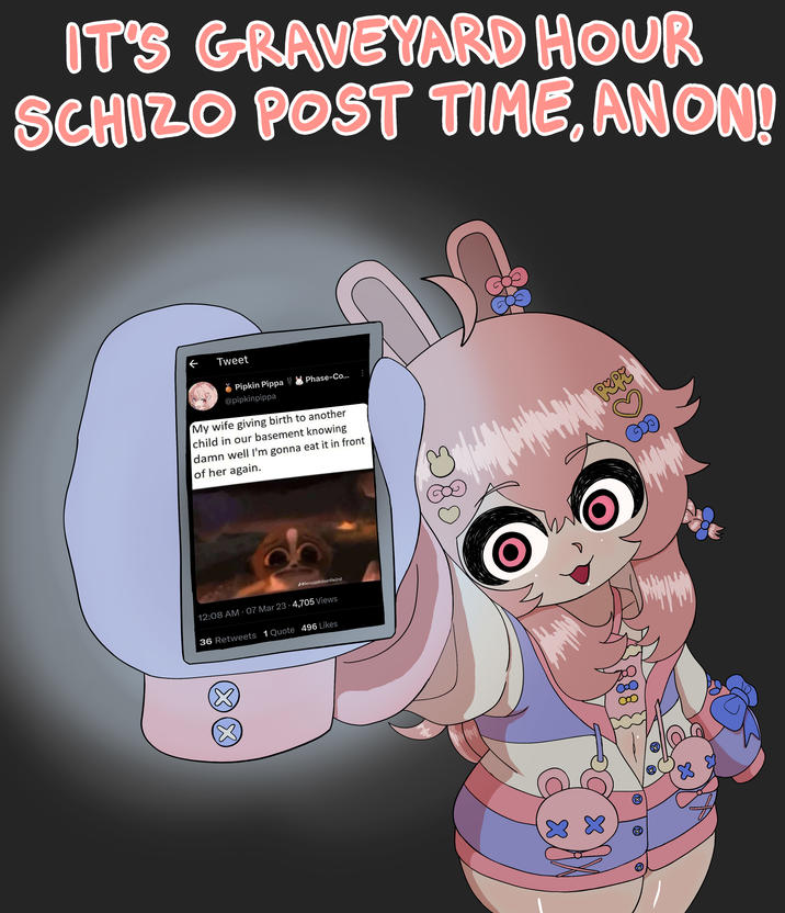 IT'S GRAVEYARD HOUR SCHIZO POST TIME, ANON! Tweet Pipkin Pippa @pipkinpippa Phase-Co... My wife giving birth to another child in our basement knowing damn well I'm gonna eat it in front of her again. d@leroyjankinsonthe2nd 12:08 AM - 07 Mar 23 · 4,705 Views 36 Retweets 1 Quote 496 Likes pupy x x 888