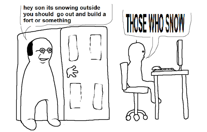 hey son its snowing outside you should go out and build a fort or something E THOSE WHO SNOW