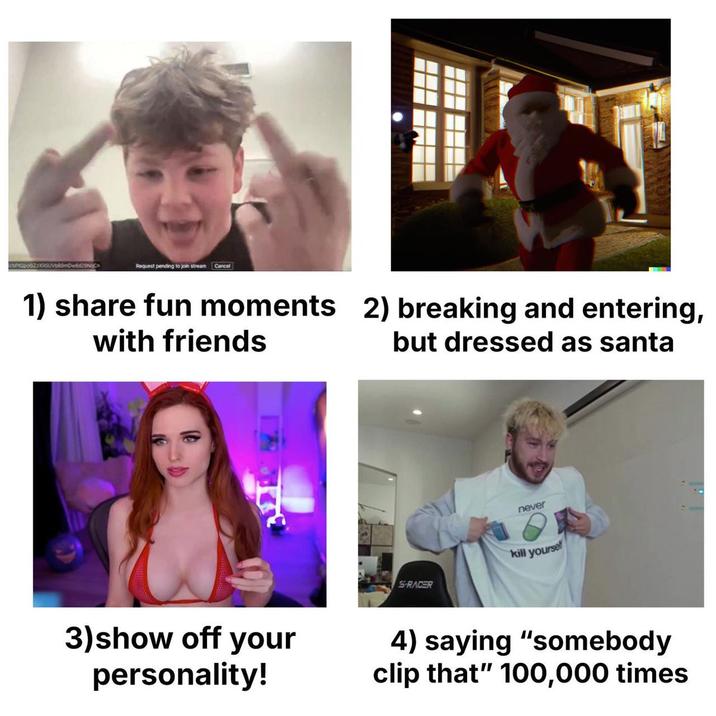 cboo67.xx99UVb89mDw6d29NgCn Request pending to join stream Cancel 1) share fun moments 2) breaking and entering, with friends but dressed as santa 3)show off your personality! S-RACER never kill yourse 4) saying "somebody clip that" 100,000 times