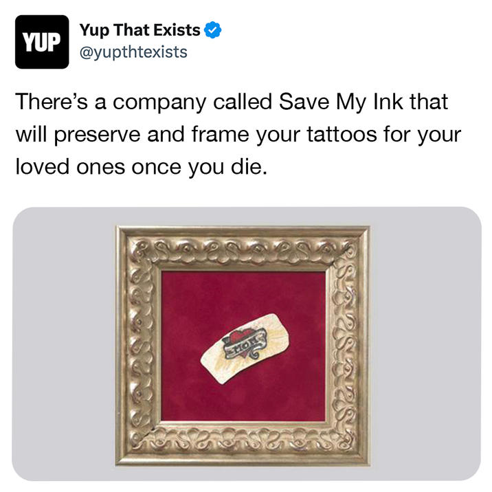 YUP Yup That Exists @yupthtexists There's a company called Save My Ink that will preserve and frame your tattoos for your loved ones once you die. MON