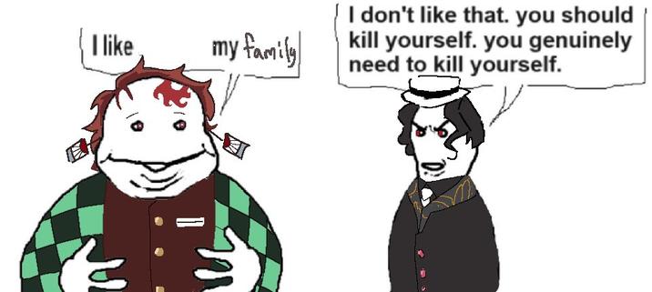 I like my family I don't like that. you should kill yourself. you genuinely need to kill yourself.