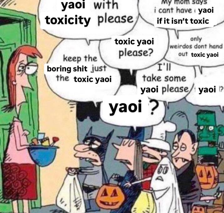 yaoi with toxicity please My mom says i cant have yaoi if it isn't toxic keep the boring s--- just the toxic yaoi toxic yaoi please? I'll only weirdos dont hand out toxic yaoi take some yaoi please/yaoi ? yaoi ? D