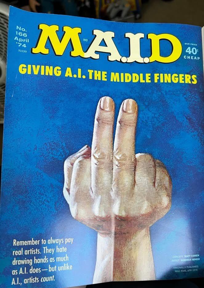 No. 166 April '74 33230 MAID OUR PRICE 40 CHEAP GIVING A.I. THE MIDDLE FINGERS Remember to always pay real artists. They hate drawing hands as much as A.I. does-but unlike A.I., artists count. CONCEPT MATT COHEN ARTIST NORMAN MINGO ORIGINALLY PUBLISHED MAD #16 APR 1974