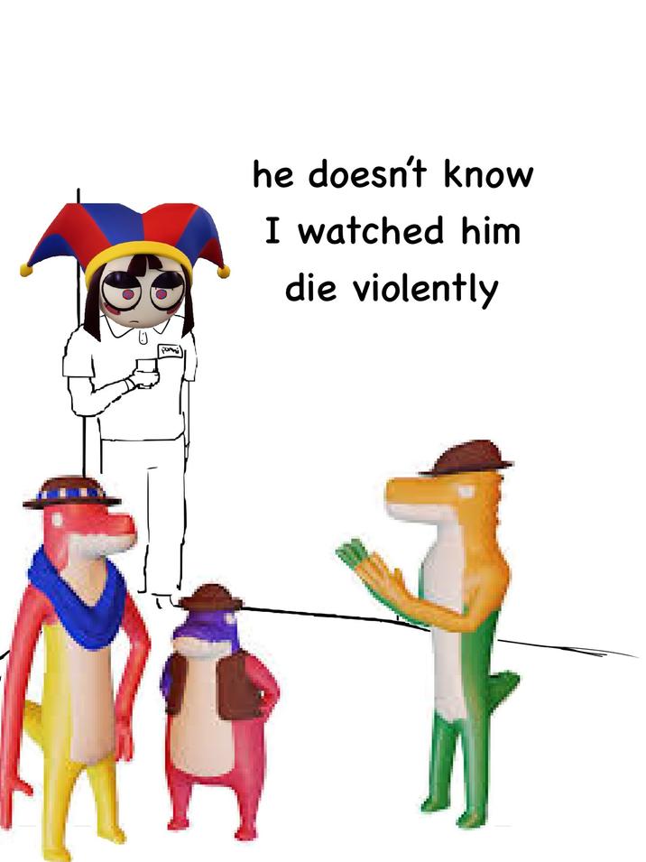 Pomni he doesn't know I watched him die violently
