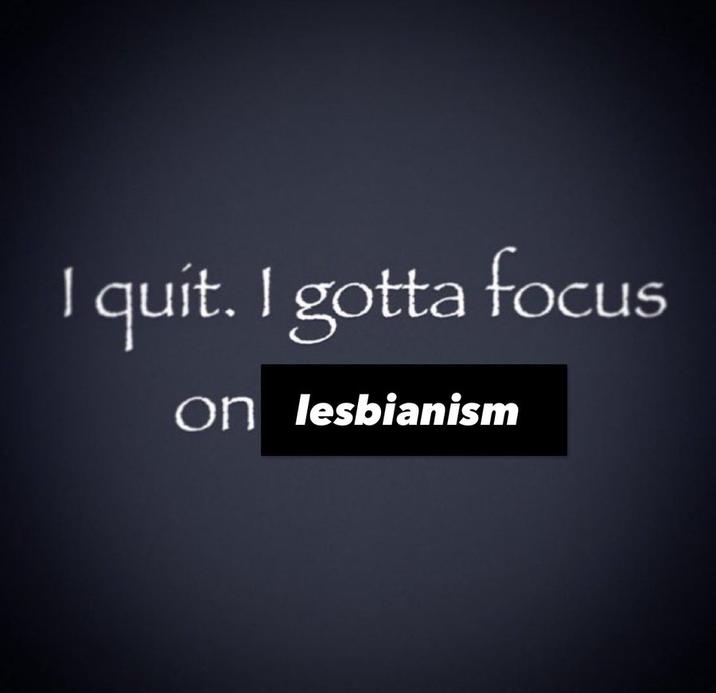 A lesbianism version of the I Quit I Gotta Focus on X meme.