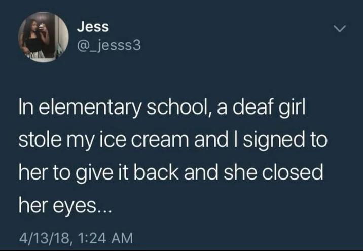 Jess @_jesss3 In elementary school, a deaf girl stole my ice cream and I signed to her to give it back and she closed her eyes... 4/13/18, 1:24 AM