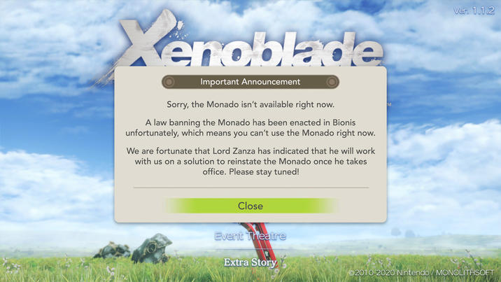 enoblade Important Announcement Sorry, the Monado isn't available right now. A law banning the Monado has been enacted in Bionis unfortunately, which means you can't use the Monado right now. We are fortunate that Lord Zanza has indicated that he will work with us on a solution to reinstate the Monado once he takes office. Please stay tuned! Close Event Theatre M Ver. 1.1.2 Extra Story ©2010-2020 Nintendo/ MONOLITHSOFT