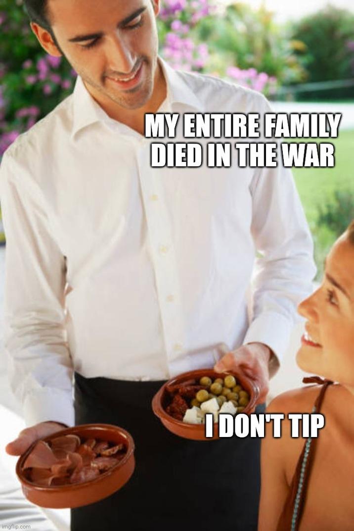 Imgflip.com MY ENTIRE FAMILY DIED IN THE WAR I DON'T TIP
