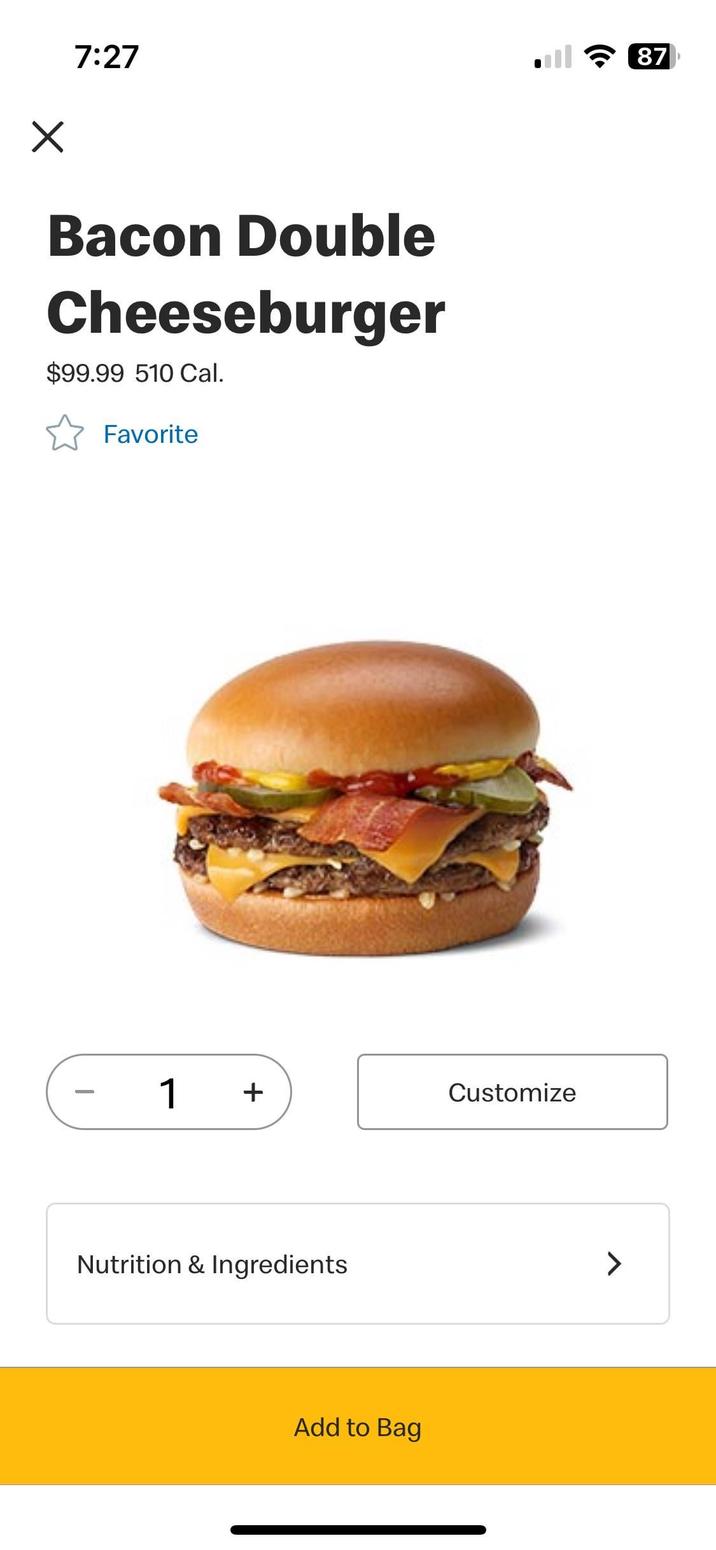 7:27 Bacon Double Cheeseburger $99.99 510 Cal. Favorite - 1 + Customize Nutrition & Ingredients > Add to Bag 87