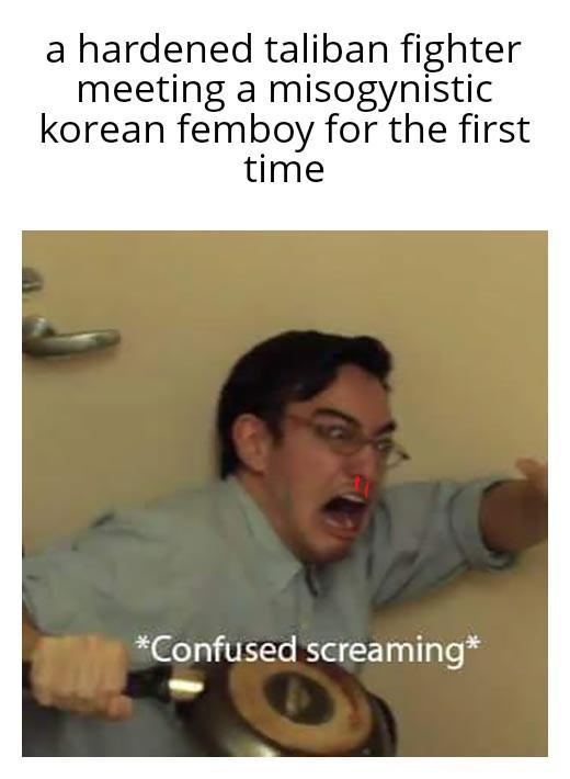 a hardened taliban fighter meeting a misogynistic korean femboy for the first time *Confused screaming*