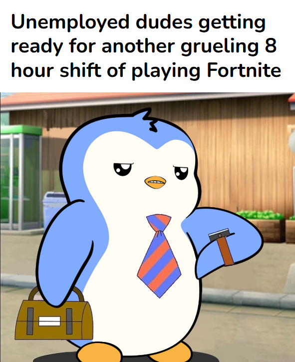 Unemployed dudes getting ready for another grueling 8 hour shift of playing Fortnite ==