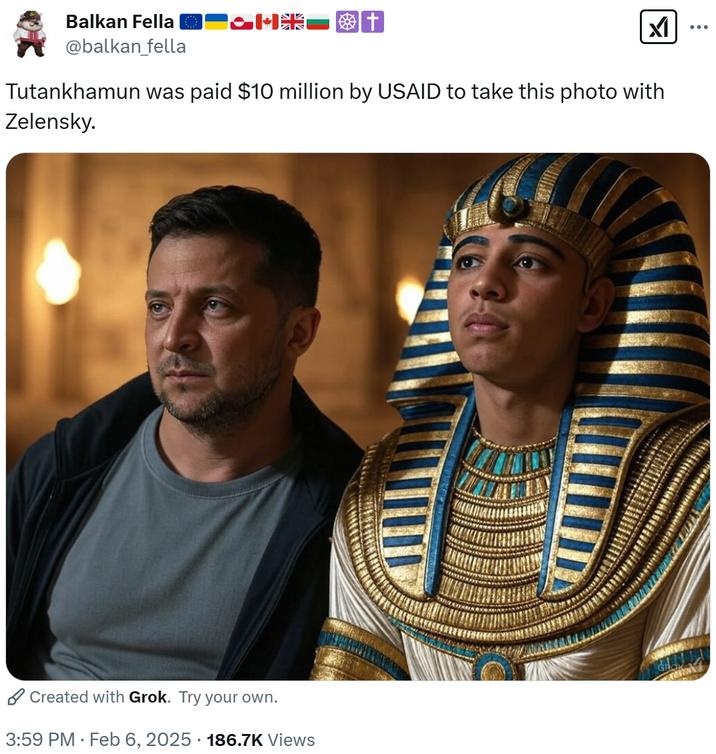 Balkan Fella @balkan_fella 米米 Tutankhamun was paid $10 million by USAID to take this photo with Zelensky. Created with Grok. Try your own. 3:59 PM Feb 6, 2025 186.7K Views .
