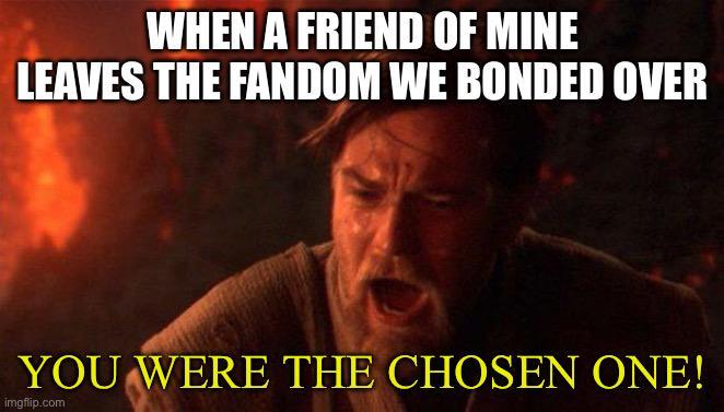 WHEN A FRIEND OF MINE LEAVES THE FANDOM WE BONDED OVER YOU WERE THE CHOSEN ONE! imgflip.com