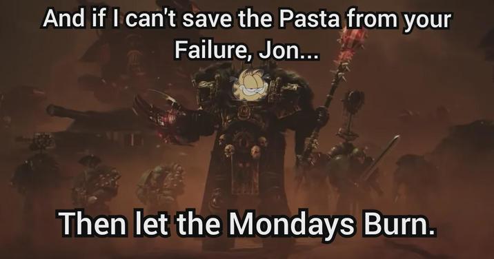 And if I can't save the Pasta from your Failure, Jon... Then let the Mondays Burn.