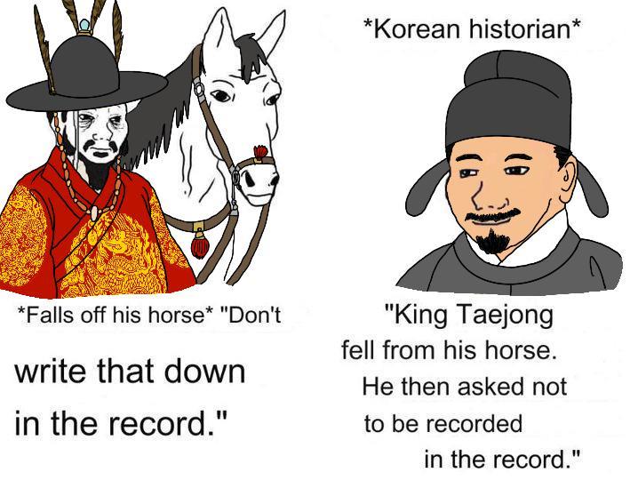 *Korean historian* *Falls off his horse* "Don't write that down in the record." "King Taejong fell from his horse. He then asked not to be recorded in the record."