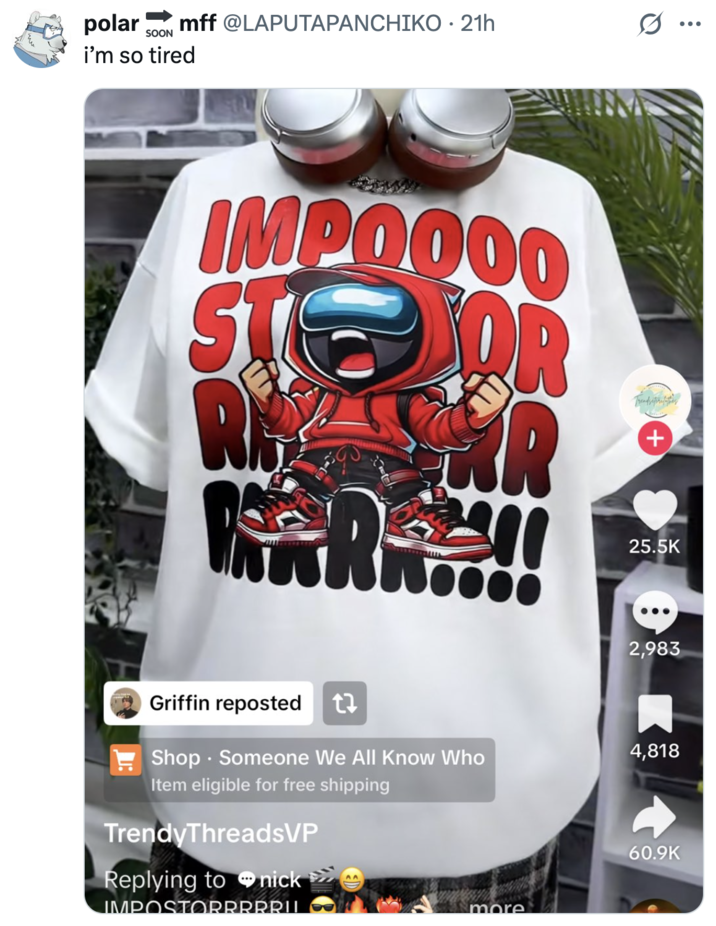polar mff @LAPUTAPANCHIKO. 21h SOON i'm so tired IMPOOOO STOR RA FR R + 25.5K Griffin reposted t Shop Someone We All Know Who Item eligible for free shipping TrendyThreadsVP Replying to nick IMPOSTORRRRRIL more :) 2,983 4,818 60.9K