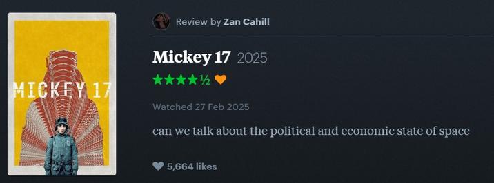 Review by Zan Cahill MICKEY 17 Mickey 17 2025 1/2 Watched 27 Feb 2025 can we talk about the political and economic state of space 5,664 likes