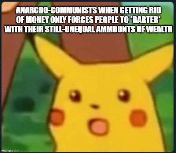 ANARCHO-COMMUNISTS WHEN GETTING RID OF MONEY ONLY FORCES PEOPLE TO "BARTER* WITH THEIR STILL-UNEQUAL AMMOUNTS OF WEALTH imgflip.com