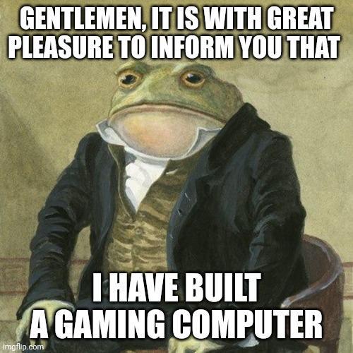 GENTLEMEN, IT IS WITH GREAT PLEASURE TO INFORM YOU THAT I HAVE BUILT A GAMING COMPUTER imgflip.com