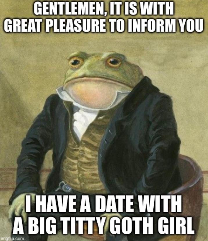GENTLEMEN, IT IS WITH GREAT PLEASURE TO INFORM YOU I HAVE A DATE WITH A BIG T---- GOTH GIRL imgflip.com