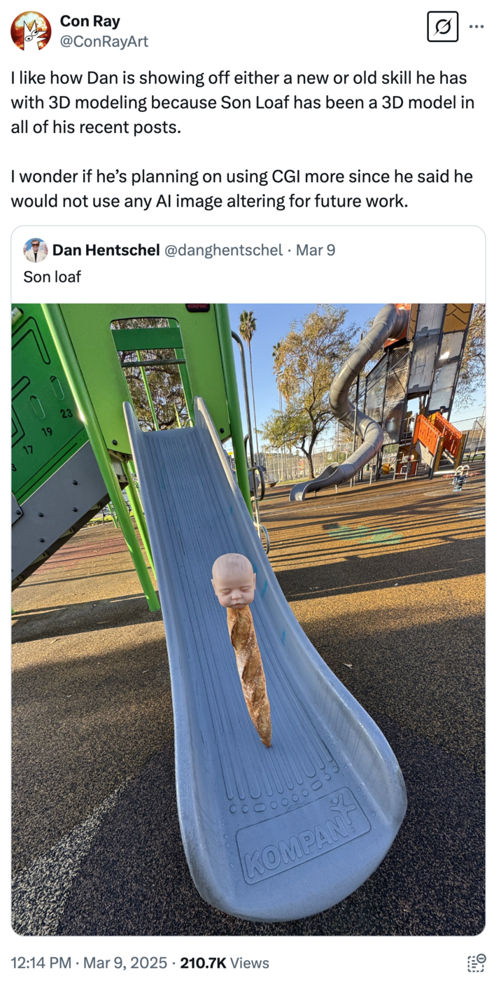 A "Twitter / X":https://knowyourmeme.com/memes/sites/twitter-x user who believed that "Dan Hentschel":https://knowyourmeme.com/memes/people/dan-hentschel was using CGI or "AI":https://knowyourmeme.com/memes/cultures/ai-artificial-intelligence to create the Son Loaf posts.