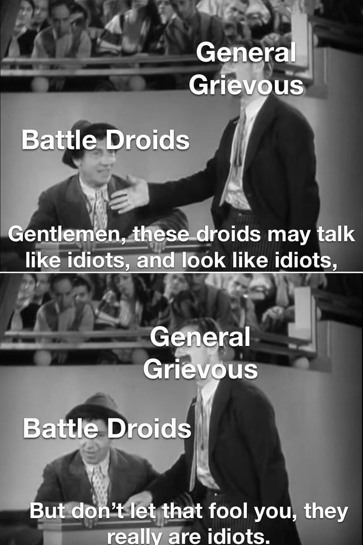 General Battle Droids Grievous Gentlemen, these droids may talk like idiots, and look like idiots, General Grievous Battle Droids But don't let that fool you, they really are idiots.